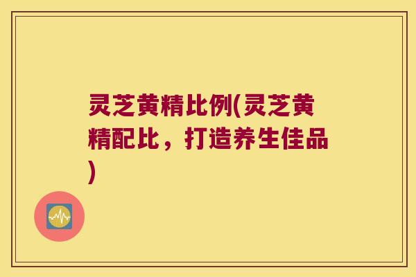 灵芝黄精比例(灵芝黄精配比,打造养生佳品) 灵芝黄精比例(灵芝黄精配比,打造养生佳品)