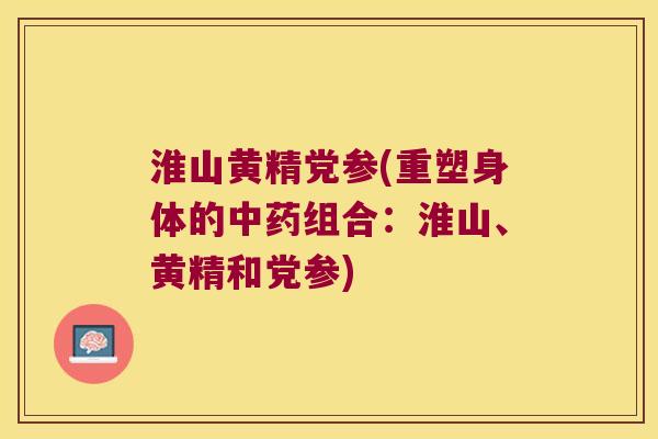 淮山黄精党参(重塑身体的组合:淮山、黄精和党参) 淮山黄精党参(重塑身体的组合:淮山、黄精和党参)