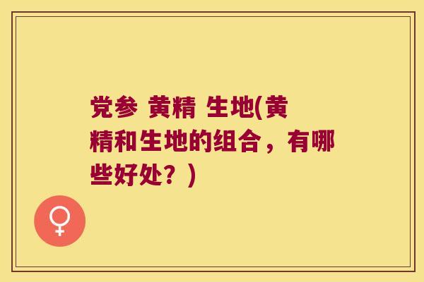 党参 黄精 生地(黄精和生地的组合，有哪些好处？)