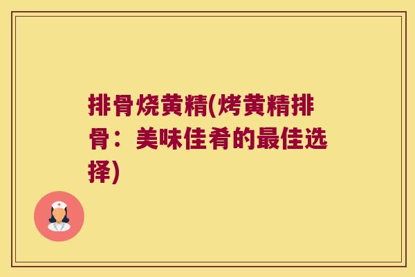 排骨烧黄精(烤黄精排骨：美味佳肴的佳选择)