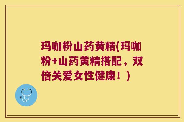玛咖粉山药黄精(玛咖粉+山药黄精搭配，双倍关爱女性健康！)