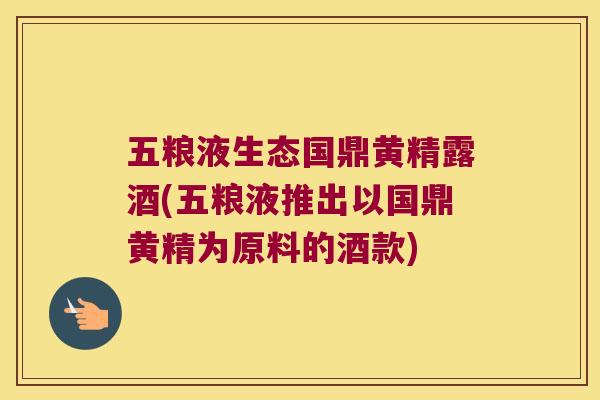 五粮液生态国鼎黄精露酒(五粮液推出以国鼎黄精为原料的酒款) 五粮液生态国鼎黄精露酒(五粮液推出以国鼎黄精为原料的酒款)