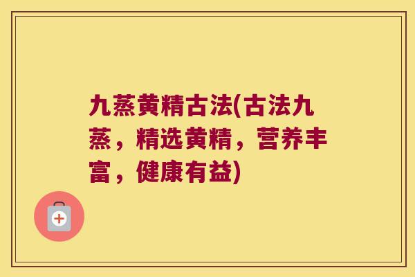 九蒸黄精古法(古法九蒸,精选黄精,营养丰富,健康有益) 九蒸黄精古法(古法九蒸,精选黄精,营养丰富,健康有益)