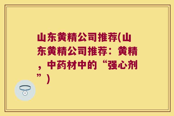 山东黄精公司推荐(山东黄精公司推荐:黄精,材中的“强心剂”) 山东黄精公司推荐(山东黄精公司推荐:黄精,材中的“强心剂”)