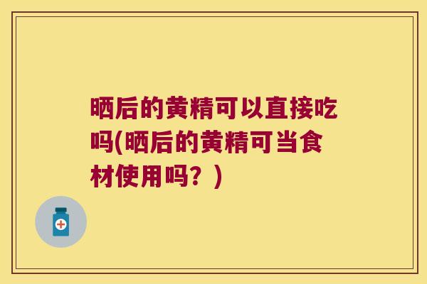 晒后的黄精可以直接吃吗(晒后的黄精可当食材使用吗?) 晒后的黄精可以直接吃吗(晒后的黄精可当食材使用吗?)
