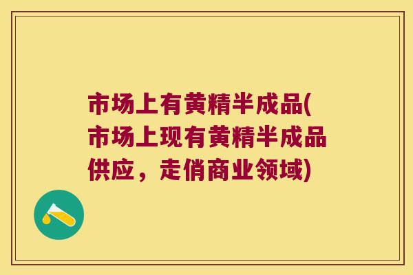 市场上有黄精半成品(市场上现有黄精半成品供应，走俏商业领域)
