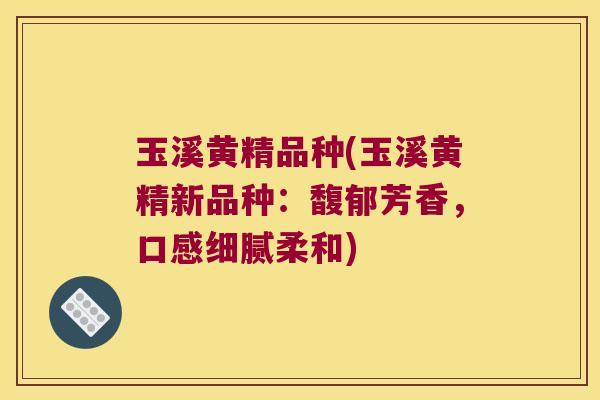玉溪黄精品种(玉溪黄精新品种:馥郁芳香,口感细腻柔和) 玉溪黄精品种(玉溪黄精新品种:馥郁芳香,口感细腻柔和)