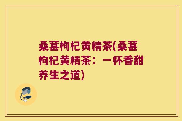 桑葚枸杞黄精茶(桑葚枸杞黄精茶:一杯香甜养生之道) 桑葚枸杞黄精茶(桑葚枸杞黄精茶:一杯香甜养生之道)