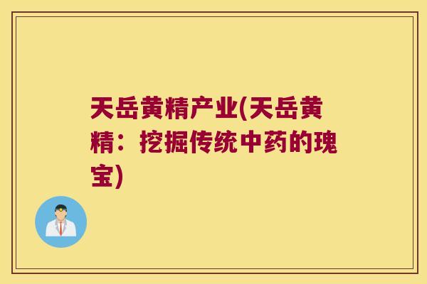 天岳黄精产业(天岳黄精：挖掘传统的瑰宝)