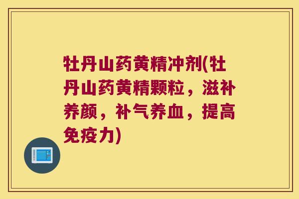 牡丹山药黄精冲剂(牡丹山药黄精颗粒,滋补养颜,,提高力) 牡丹山药黄精冲剂(牡丹山药黄精颗粒,滋补养颜,,提高力)