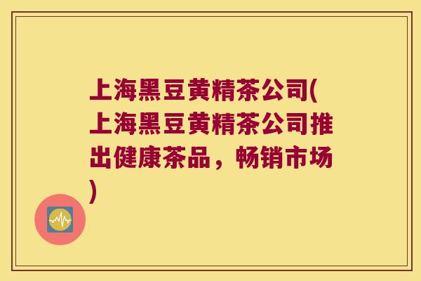 上海黑豆黄精茶公司(上海黑豆黄精茶公司推出健康茶品,畅销市场) 上海黑豆黄精茶公司(上海黑豆黄精茶公司推出健康茶品,畅销市场)
