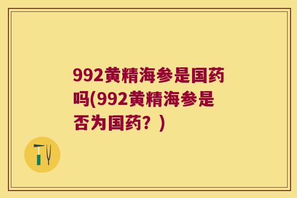 992黄精海参是国药吗(992黄精海参是否为国药?) 992黄精海参是国药吗(992黄精海参是否为国药?)
