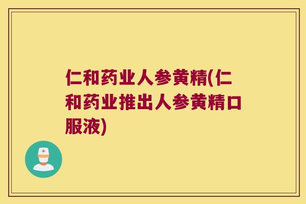 仁和药业人参黄精(仁和药业推出人参黄精口服液)