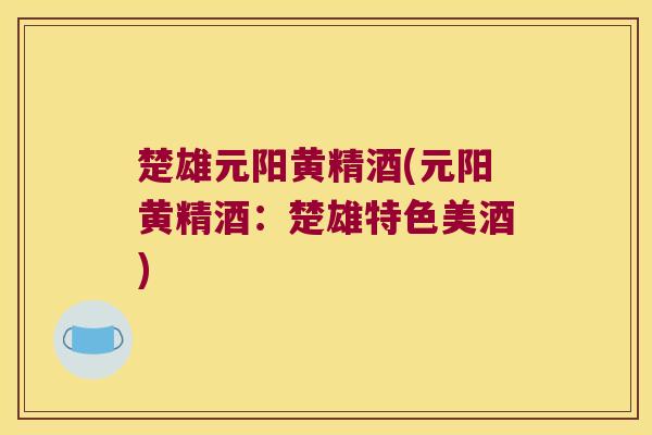 楚雄元阳黄精酒(元阳黄精酒：楚雄特色美酒)