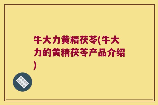 牛大力黄精茯苓(牛大力的黄精茯苓产品介绍) 牛大力黄精茯苓(牛大力的黄精茯苓产品介绍)