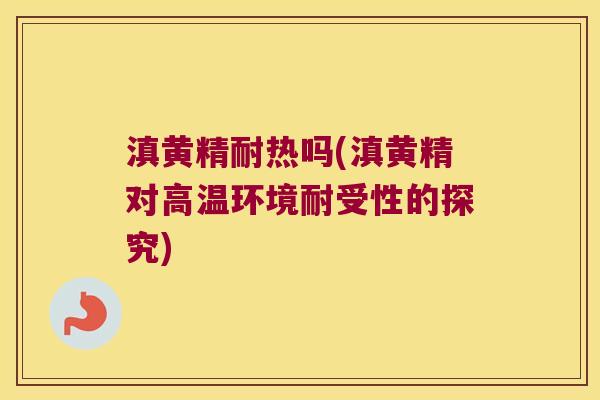 滇黄精耐热吗(滇黄精对高温环境耐受性的探究) 滇黄精耐热吗(滇黄精对高温环境耐受性的探究)
