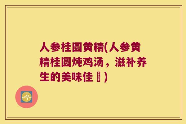 人参桂圆黄精(人参黄精桂圆炖鸡汤，滋补养生的美味佳餚)