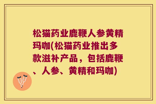 松猫药业鹿鞭人参黄精玛咖(松猫药业推出多款滋补产品,包括鹿鞭、人参、黄精和玛咖) 松猫药业鹿鞭人参黄精玛咖(松猫药业推出多款滋补产品,包括鹿鞭、人参、黄精和玛咖)