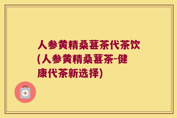 人参黄精桑葚茶代茶饮(人参黄精桑葚茶-健康代茶新选择) 人参黄精桑葚茶代茶饮(人参黄精桑葚茶-健康代茶新选择)