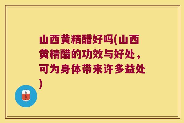 山西黄精醋好吗(山西黄精醋的功效与好处,可为身体带来许多益处) 山西黄精醋好吗(山西黄精醋的功效与好处,可为身体带来许多益处)