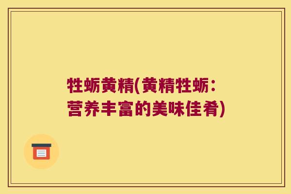 牲蛎黄精(黄精牲蛎:营养丰富的美味佳肴) 牲蛎黄精(黄精牲蛎:营养丰富的美味佳肴)
