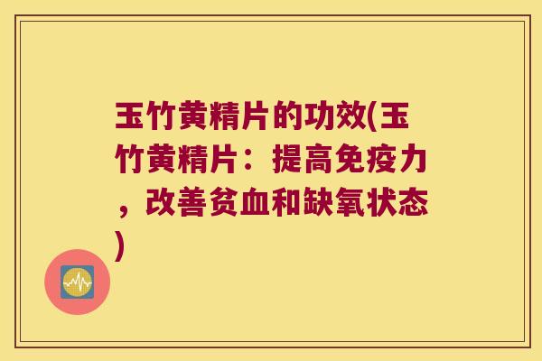 玉竹黄精片的功效(玉竹黄精片:提高力,改善贫和缺氧状态) 玉竹黄精片的功效(玉竹黄精片:提高力,改善贫和缺氧状态)
