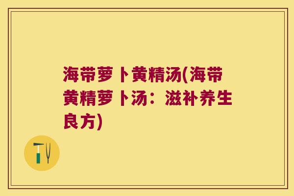 海带萝卜黄精汤(海带黄精萝卜汤:滋补养生良方) 海带萝卜黄精汤(海带黄精萝卜汤:滋补养生良方)