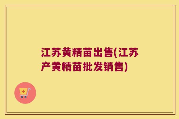江苏黄精苗出售(江苏产黄精苗批发销售)