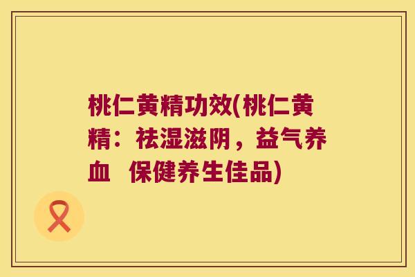 桃仁黄精功效(桃仁黄精：祛湿滋阴，益气  保健养生佳品)