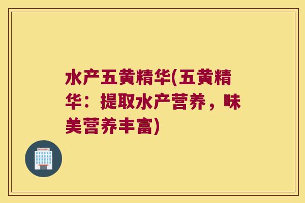 水产五黄精华(五黄精华：提取水产营养，味美营养丰富)