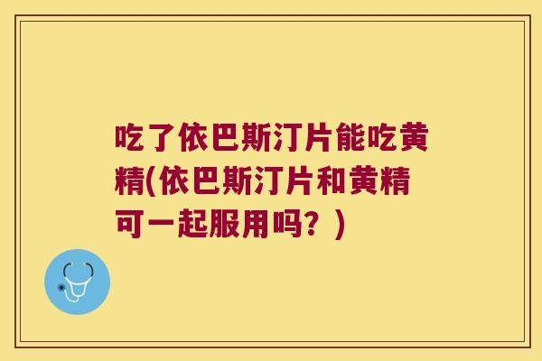 吃了依巴斯汀片能吃黄精(依巴斯汀片和黄精可一起服用吗？)