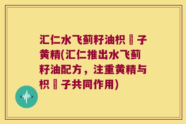汇仁水飞蓟籽油枳椇子黄精(汇仁推出水飞蓟籽油配方,注重黄精与枳椇子共同作用) 汇仁水飞蓟籽油枳椇子黄精(汇仁推出水飞蓟籽油配方,注重黄精与枳椇子共同作用)