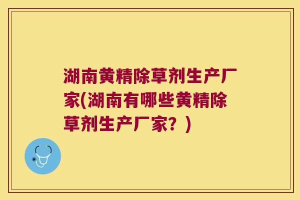 湖南黄精除草剂生产厂家(湖南有哪些黄精除草剂生产厂家？)