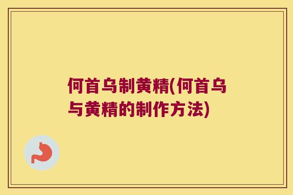 何首乌制黄精(何首乌与黄精的制作方法)