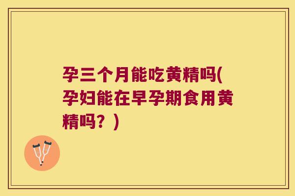 孕三个月能吃黄精吗(孕妇能在早孕期食用黄精吗？)