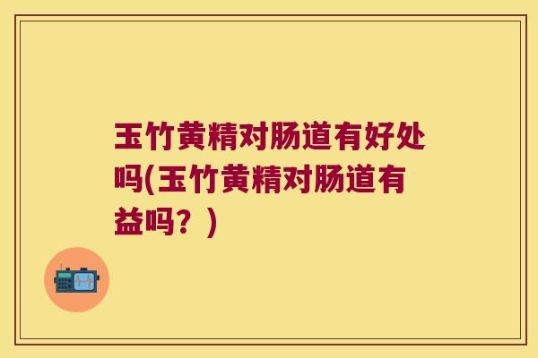 玉竹黄精对肠道有好处吗(玉竹黄精对肠道有益吗？)