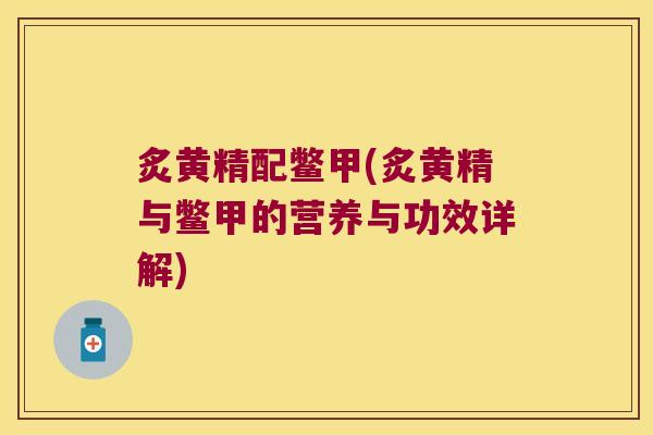 炙黄精配鳖甲(炙黄精与鳖甲的营养与功效详解) 炙黄精配鳖甲(炙黄精与鳖甲的营养与功效详解)