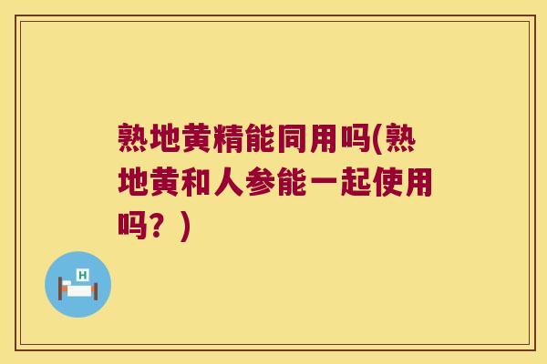 熟地黄精能同用吗(熟地黄和人参能一起使用吗?) 熟地黄精能同用吗(熟地黄和人参能一起使用吗?)