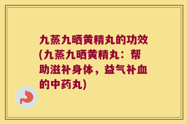 九蒸九晒黄精丸的功效(九蒸九晒黄精丸：帮助滋补身体，益气补的丸)