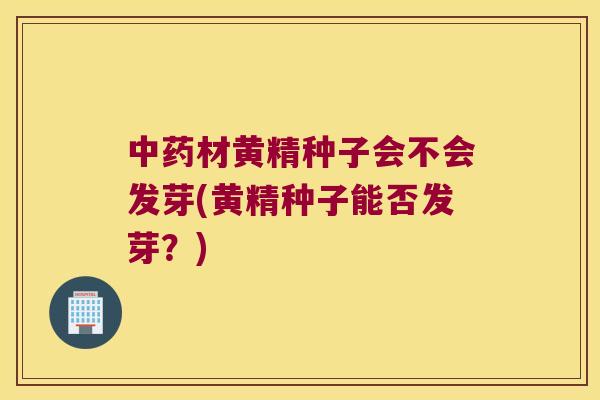 材黄精种子会不会发芽(黄精种子能否发芽？)