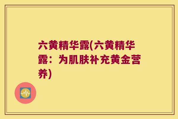 六黄精华露(六黄精华露：为补充黄金营养)