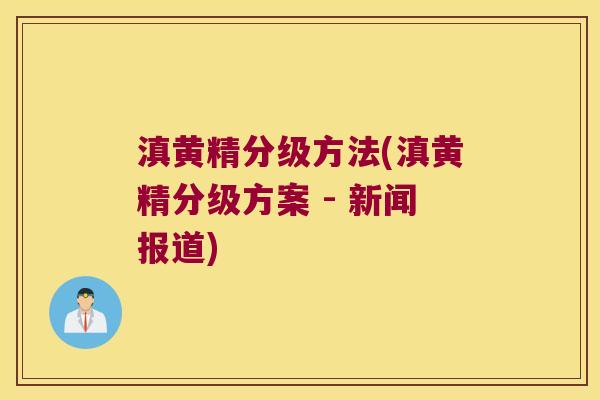 滇黄精分级方法(滇黄精分级方案 - 新闻报道)