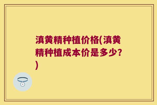 滇黄精种植价格(滇黄精种植成本价是多少?) 滇黄精种植价格(滇黄精种植成本价是多少?)