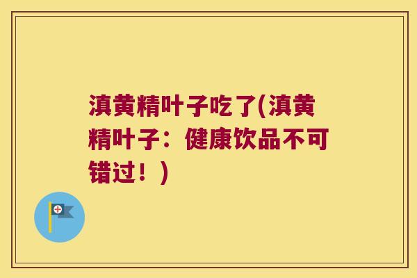 滇黄精叶子吃了(滇黄精叶子：健康饮品不可错过！)