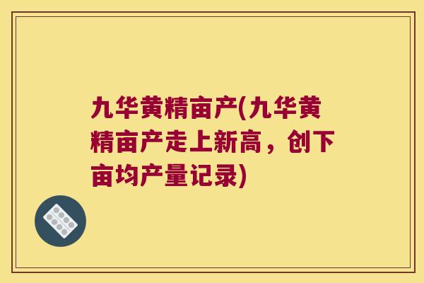 九华黄精亩产(九华黄精亩产走上新高，创下亩均产量记录)