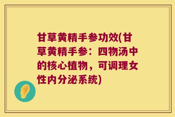 甘草黄精手参功效(甘草黄精手参:四物汤中的核心植物,可调理女性系统) 甘草黄精手参功效(甘草黄精手参:四物汤中的核心植物,可调理女性系统)