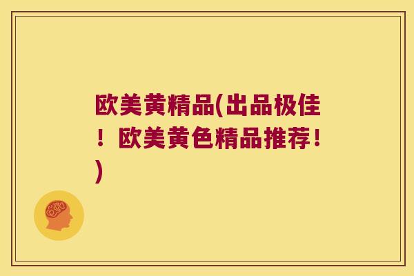 欧美黄精品(出品极佳！欧美黄色精品推荐！)