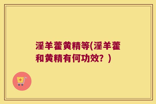 淫羊藿黄精等(淫羊藿和黄精有何功效？)