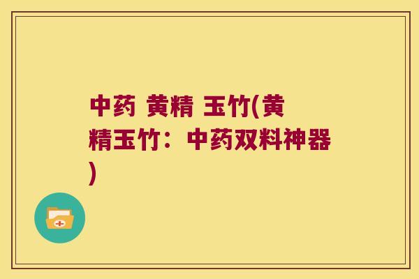 黄精 玉竹(黄精玉竹:双料神器) 黄精 玉竹(黄精玉竹:双料神器)