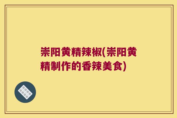 崇阳黄精辣椒(崇阳黄精制作的香辣美食)